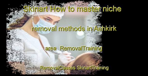 Skinart How to master niche removal methods in Ashkirk area | #RemovalTraining #RemovalClasses #SkinartTraining-United Kingdom