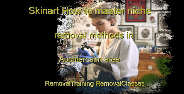 Skinart How to master niche removal methods in Auchtercairn area | #RemovalTraining #RemovalClasses #SkinartTraining-United Kingdom