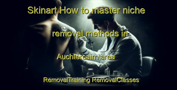 Skinart How to master niche removal methods in Auchtercairn area | #RemovalTraining #RemovalClasses #SkinartTraining-United Kingdom