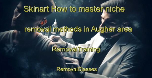 Skinart How to master niche removal methods in Augher area | RemovalTraining | RemovalClasses | SkinartTraining-United Kingdom