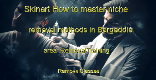 Skinart How to master niche removal methods in Bargeddie area | RemovalTraining | RemovalClasses | SkinartTraining-United Kingdom