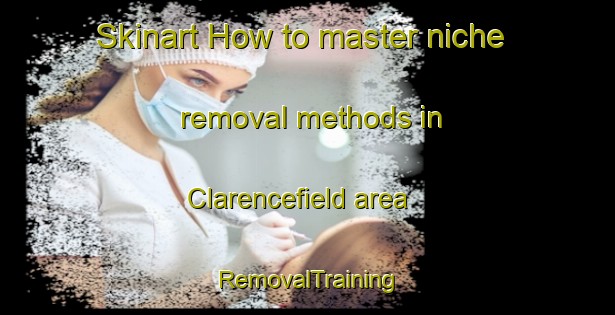 Skinart How to master niche removal methods in Clarencefield area | RemovalTraining | RemovalClasses | SkinartTraining-United Kingdom