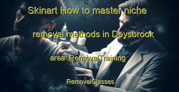 Skinart How to master niche removal methods in Deysbrook area | RemovalTraining | RemovalClasses | SkinartTraining-United Kingdom