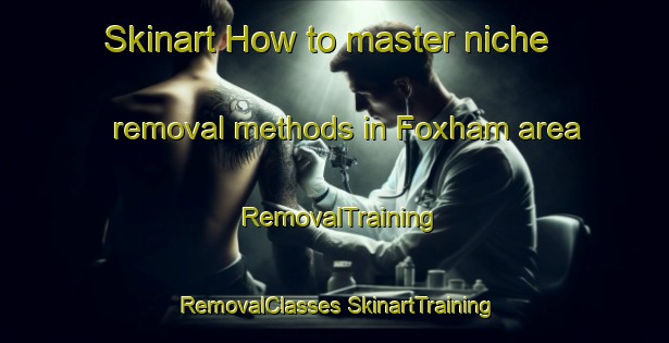 Skinart How to master niche removal methods in Foxham area | #RemovalTraining #RemovalClasses #SkinartTraining-United Kingdom