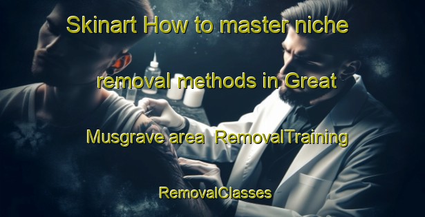Skinart How to master niche removal methods in Great Musgrave area | RemovalTraining | RemovalClasses | SkinartTraining-United Kingdom