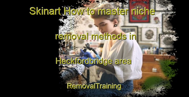 Skinart How to master niche removal methods in Heckfordbridge area | RemovalTraining | RemovalClasses | SkinartTraining-United Kingdom