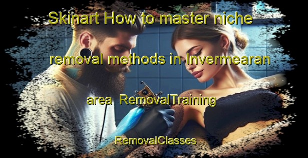 Skinart How to master niche removal methods in Invermearan area | RemovalTraining | RemovalClasses | SkinartTraining-United Kingdom