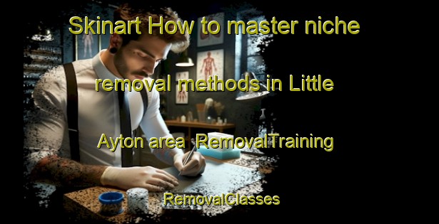 Skinart How to master niche removal methods in Little Ayton area | RemovalTraining | RemovalClasses | SkinartTraining-United Kingdom