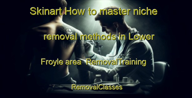 Skinart How to master niche removal methods in Lower Froyle area | RemovalTraining | RemovalClasses | SkinartTraining-United Kingdom