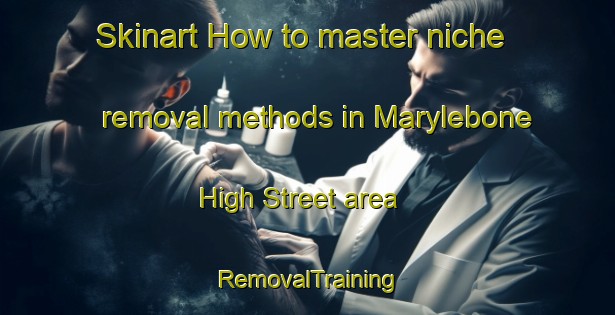 Skinart How to master niche removal methods in Marylebone High Street area | RemovalTraining | RemovalClasses | SkinartTraining-United Kingdom