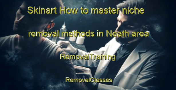 Skinart How to master niche removal methods in Neath area | RemovalTraining | RemovalClasses | SkinartTraining-United Kingdom