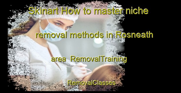 Skinart How to master niche removal methods in Rosneath area | RemovalTraining | RemovalClasses | SkinartTraining-United Kingdom