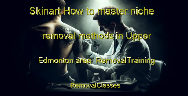 Skinart How to master niche removal methods in Upper Edmonton area | RemovalTraining | RemovalClasses | SkinartTraining-United Kingdom