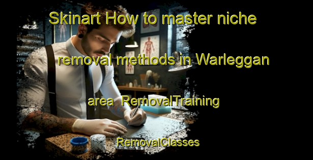 Skinart How to master niche removal methods in Warleggan area | RemovalTraining | RemovalClasses | SkinartTraining-United Kingdom