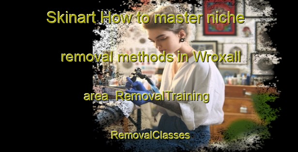 Skinart How to master niche removal methods in Wroxall area | RemovalTraining | RemovalClasses | SkinartTraining-United Kingdom