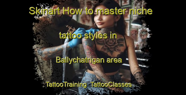 Skinart How to master niche tattoo styles in Ballychatrigan area | TattooTraining | TattooClasses | SkinartTraining-United Kingdom
