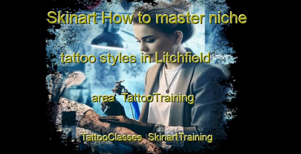 Skinart How to master niche tattoo styles in Litchfield area | TattooTraining | TattooClasses | SkinartTraining-United Kingdom
