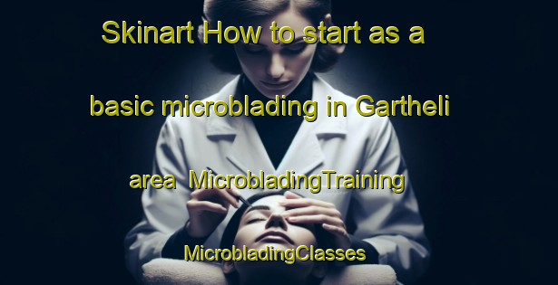 Skinart How to start as a basic microblading in Gartheli area | MicrobladingTraining | MicrobladingClasses | SkinartTraining-United Kingdom