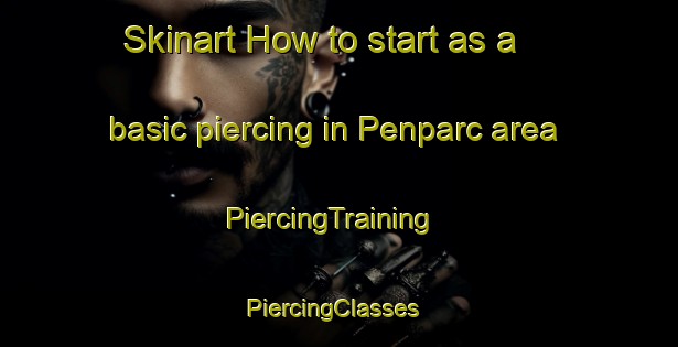 Skinart How to start as a basic piercing in Penparc area | PiercingTraining | PiercingClasses | SkinartTraining-United Kingdom