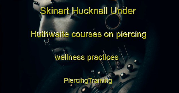 Skinart Hucknall Under Huthwaite courses on piercing wellness practices | #PiercingTraining #PiercingClasses #SkinartTraining-United Kingdom