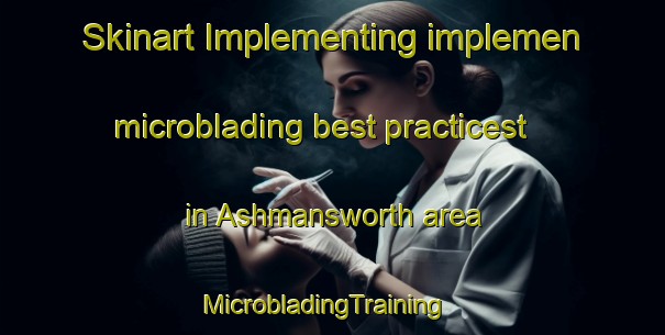 Skinart Implementing implemen microblading best practicest in Ashmansworth area | MicrobladingTraining | MicrobladingClasses | SkinartTraining-United Kingdom