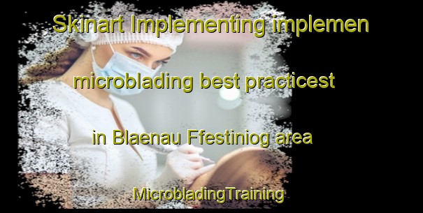 Skinart Implementing implemen microblading best practicest in Blaenau Ffestiniog area | #MicrobladingTraining #MicrobladingClasses #SkinartTraining-United Kingdom