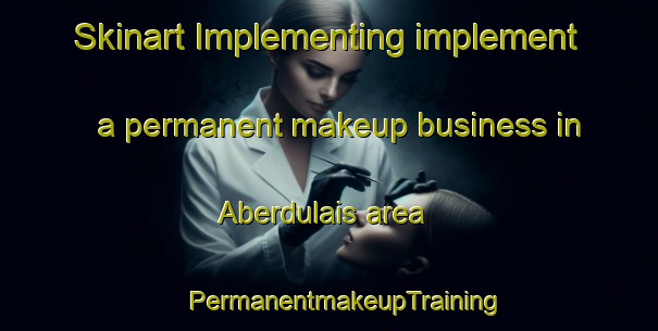 Skinart Implementing implement a permanent makeup business in Aberdulais area | #PermanentmakeupTraining #PermanentmakeupClasses #SkinartTraining-United Kingdom