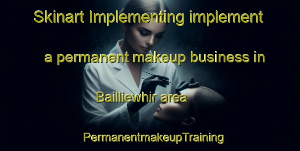 Skinart Implementing implement a permanent makeup business in Bailliewhir area | PermanentmakeupTraining | PermanentmakeupClasses | SkinartTraining-United Kingdom