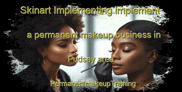 Skinart Implementing implement a permanent makeup business in Pudsey area | PermanentmakeupTraining | PermanentmakeupClasses | SkinartTraining-United Kingdom