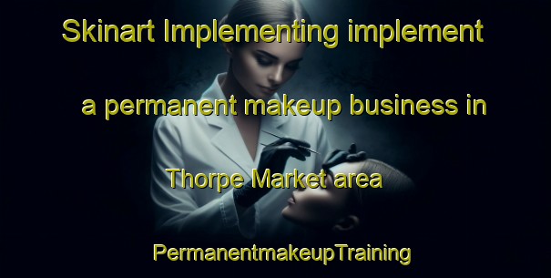 Skinart Implementing implement a permanent makeup business in Thorpe Market area | PermanentmakeupTraining | PermanentmakeupClasses | SkinartTraining-United Kingdom