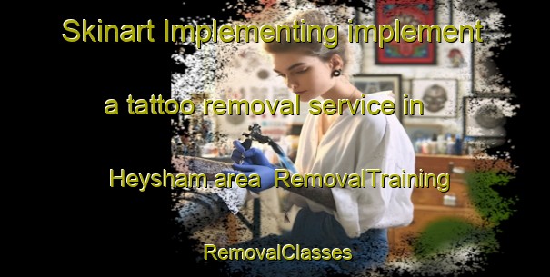 Skinart Implementing implement a tattoo removal service in Heysham area | RemovalTraining | RemovalClasses | SkinartTraining-United Kingdom