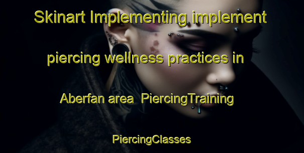 Skinart Implementing implement piercing wellness practices in Aberfan area | #PiercingTraining #PiercingClasses #SkinartTraining-United Kingdom