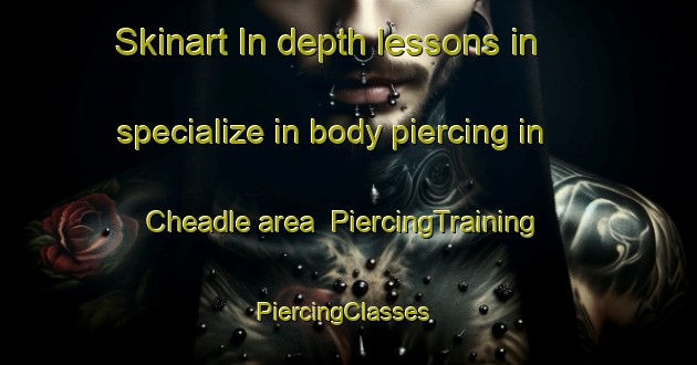 Skinart In-depth lessons in specialize in body piercing in Cheadle area | PiercingTraining | PiercingClasses | SkinartTraining-United Kingdom