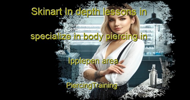 Skinart In-depth lessons in specialize in body piercing in Ipplepen area | PiercingTraining | PiercingClasses | SkinartTraining-United Kingdom