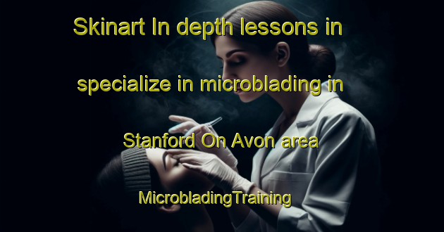 Skinart In-depth lessons in specialize in microblading in Stanford On Avon area | MicrobladingTraining | MicrobladingClasses | SkinartTraining-United Kingdom