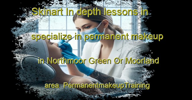 Skinart In-depth lessons in specialize in permanent makeup in Northmoor Green Or Moorland area | PermanentmakeupTraining | PermanentmakeupClasses | SkinartTraining-United Kingdom