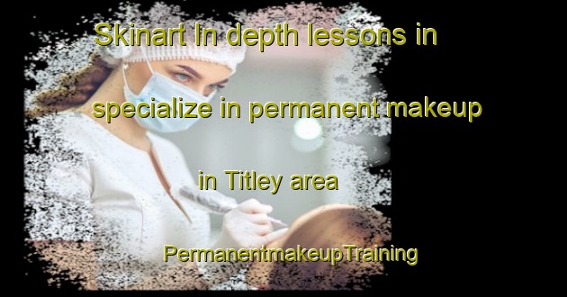 Skinart In-depth lessons in specialize in permanent makeup in Titley area | PermanentmakeupTraining | PermanentmakeupClasses | SkinartTraining-United Kingdom