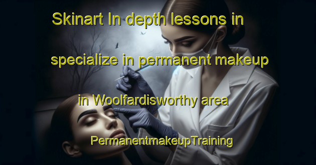 Skinart In-depth lessons in specialize in permanent makeup in Woolfardisworthy area | PermanentmakeupTraining | PermanentmakeupClasses | SkinartTraining-United Kingdom