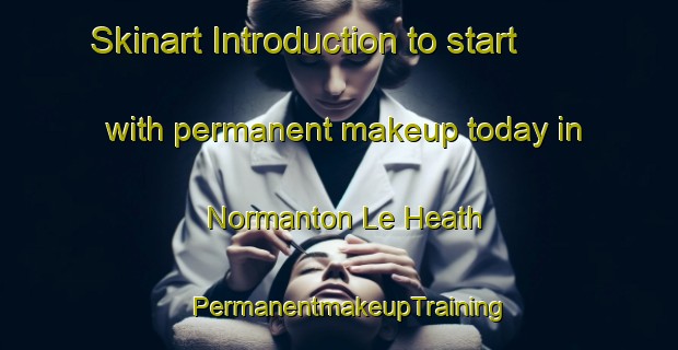 Skinart Introduction to start with permanent makeup today in Normanton Le Heath | PermanentmakeupTraining | PermanentmakeupClasses | SkinartTraining-United Kingdom
