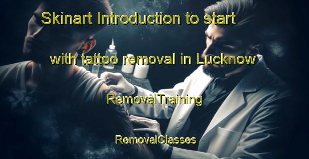 Skinart Introduction to start with tattoo removal in Lucknow | RemovalTraining | RemovalClasses | SkinartTraining-United Kingdom