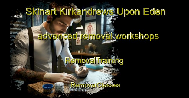 Skinart Kirkandrews Upon Eden advanced removal workshops | RemovalTraining | RemovalClasses | SkinartTraining-United Kingdom