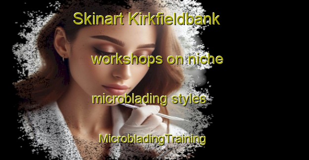 Skinart Kirkfieldbank workshops on niche microblading styles | #MicrobladingTraining #MicrobladingClasses #SkinartTraining-United Kingdom