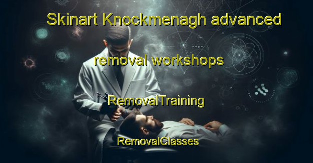 Skinart Knockmenagh advanced removal workshops | RemovalTraining | RemovalClasses | SkinartTraining-United Kingdom