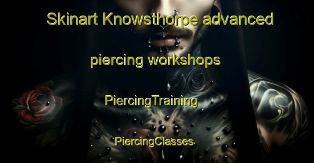 Skinart Knowsthorpe advanced piercing workshops | PiercingTraining | PiercingClasses | SkinartTraining-United Kingdom