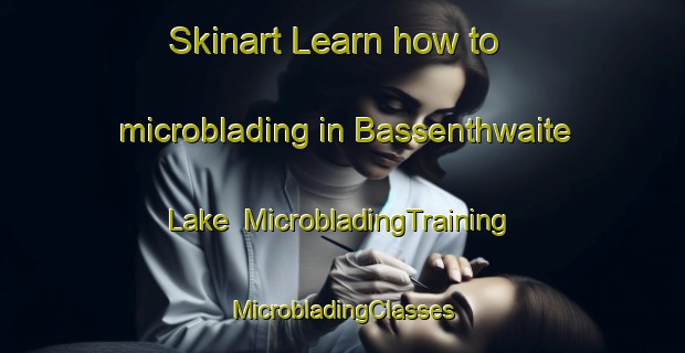 Skinart Learn how to microblading in Bassenthwaite Lake | #MicrobladingTraining #MicrobladingClasses #SkinartTraining-United Kingdom