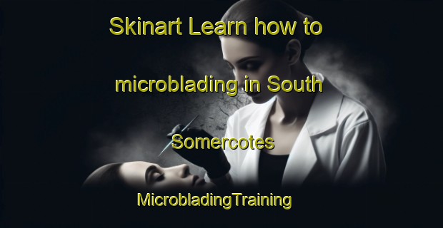 Skinart Learn how to microblading in South Somercotes | MicrobladingTraining | MicrobladingClasses | SkinartTraining-United Kingdom