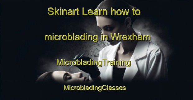 Skinart Learn how to microblading in Wrexham | MicrobladingTraining | MicrobladingClasses | SkinartTraining-United Kingdom