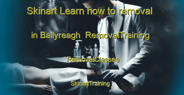 Skinart Learn how to removal in Ballyreagh | RemovalTraining | RemovalClasses | SkinartTraining-United Kingdom