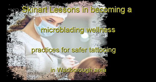Skinart Lessons in becoming a microblading wellness practices for safer tattooing in Wadborough area | MicrobladingTraining | MicrobladingClasses | SkinartTraining-United Kingdom