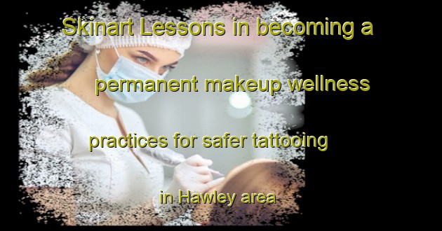 Skinart Lessons in becoming a permanent makeup wellness practices for safer tattooing in Hawley area | PermanentmakeupTraining | PermanentmakeupClasses | SkinartTraining-United Kingdom